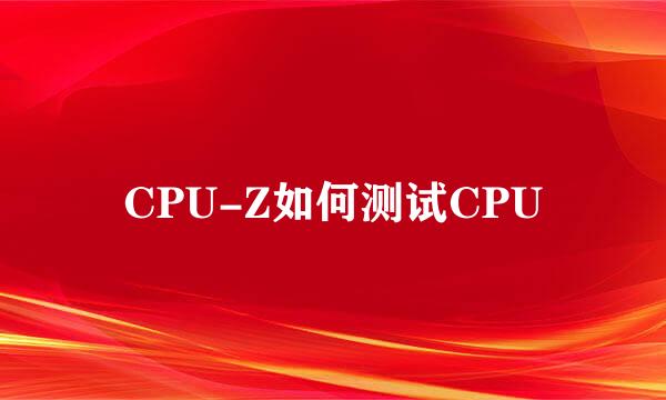 CPU-Z如何测试CPU
