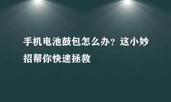 手机电池鼓包怎么办？这小妙招帮你快速拯救
