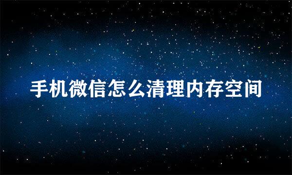 手机微信怎么清理内存空间