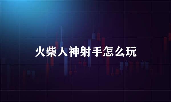 火柴人神射手怎么玩