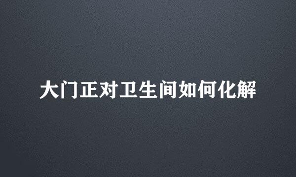 大门正对卫生间如何化解