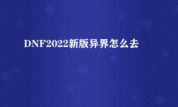 DNF2022新版异界怎么去