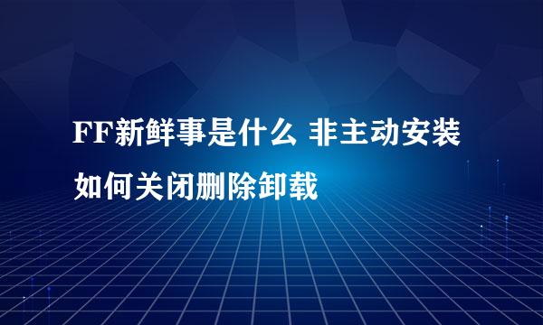 FF新鲜事是什么 非主动安装 如何关闭删除卸载