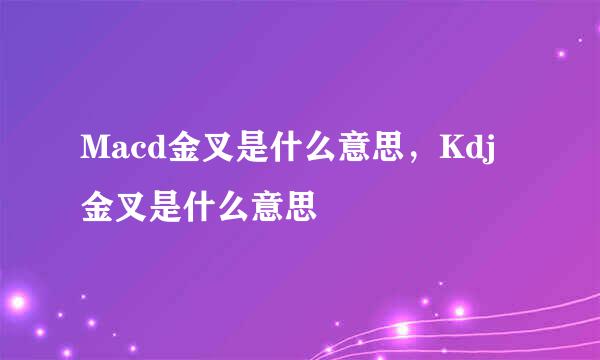 Macd金叉是什么意思，Kdj金叉是什么意思