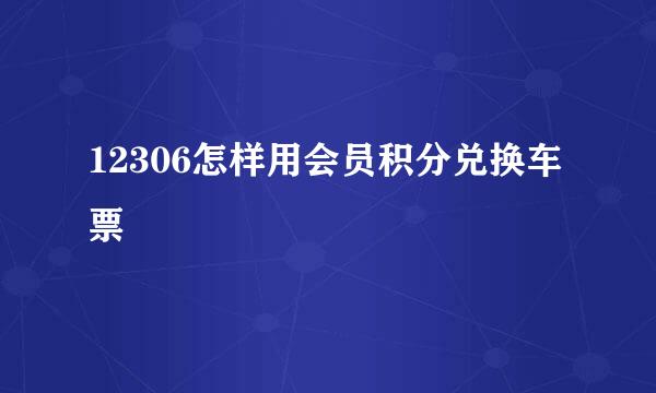 12306怎样用会员积分兑换车票