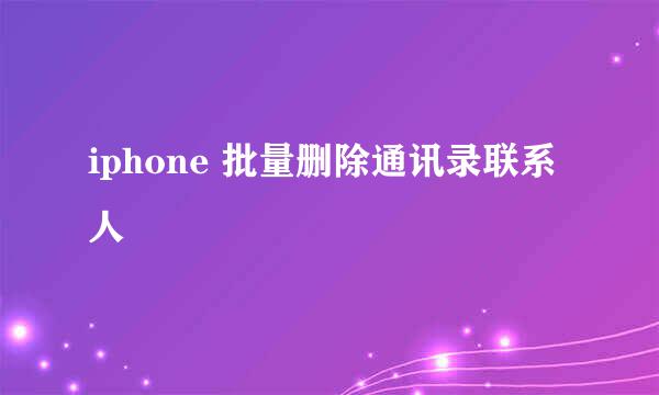 iphone 批量删除通讯录联系人