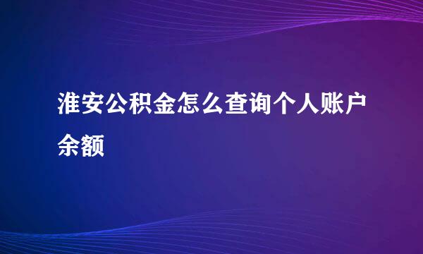 淮安公积金怎么查询个人账户余额