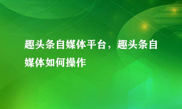 趣头条自媒体平台，趣头条自媒体如何操作