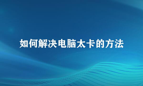 如何解决电脑太卡的方法