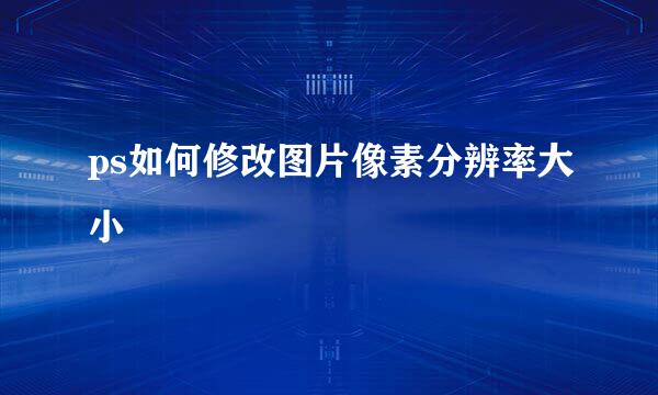 ps如何修改图片像素分辨率大小