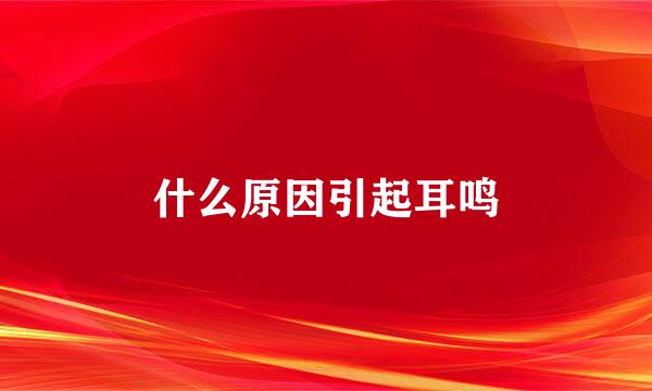 什么原因引起耳鸣