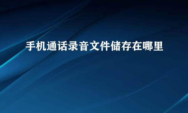 手机通话录音文件储存在哪里