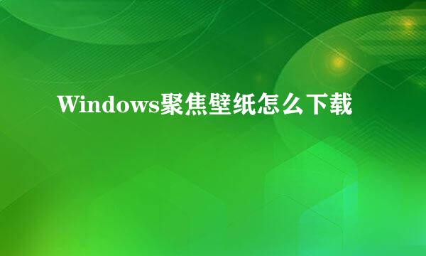 Windows聚焦壁纸怎么下载