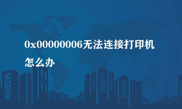 0x00000006无法连接打印机怎么办