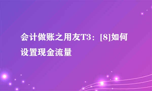 会计做账之用友T3：[8]如何设置现金流量