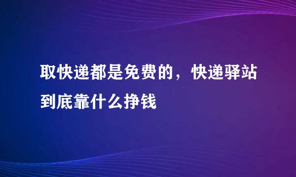 取快递都是免费的，快递驿站到底靠什么挣钱