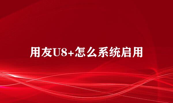 用友U8+怎么系统启用
