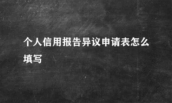 个人信用报告异议申请表怎么填写