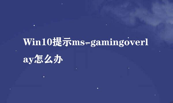 Win10提示ms-gamingoverlay怎么办