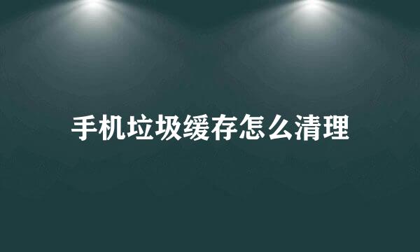 手机垃圾缓存怎么清理