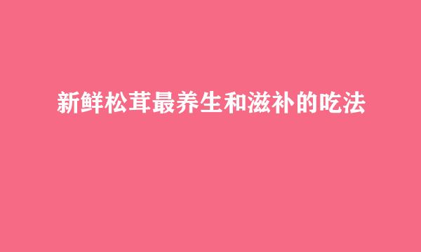 新鲜松茸最养生和滋补的吃法