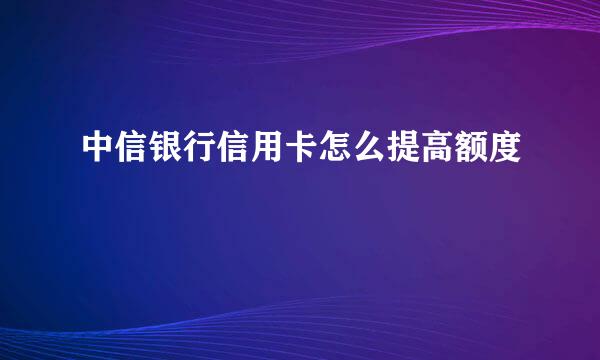 中信银行信用卡怎么提高额度