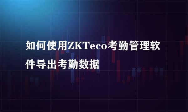 如何使用ZKTeco考勤管理软件导出考勤数据