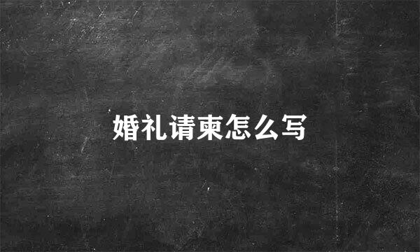 婚礼请柬怎么写