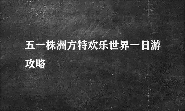 五一株洲方特欢乐世界一日游攻略