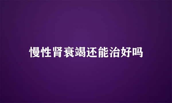 慢性肾衰竭还能治好吗