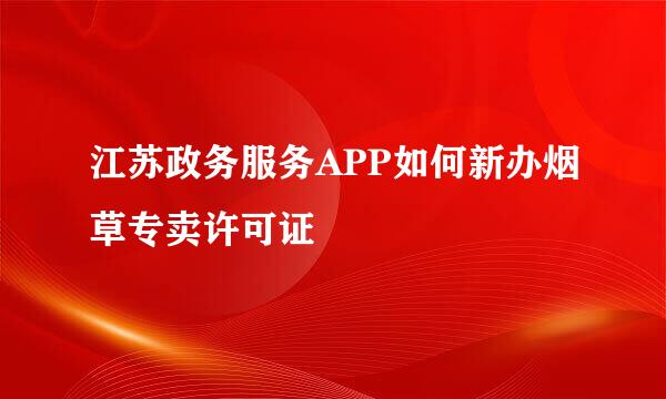 江苏政务服务APP如何新办烟草专卖许可证