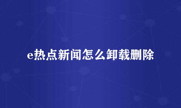 e热点新闻怎么卸载删除
