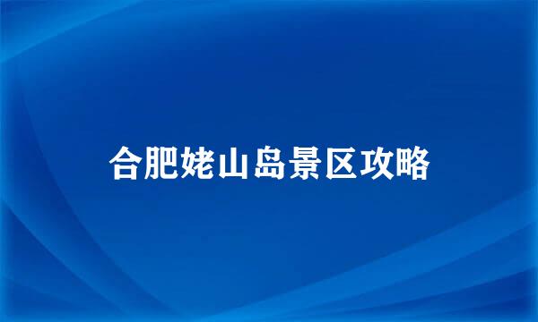 合肥姥山岛景区攻略