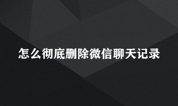 怎么彻底删除微信聊天记录