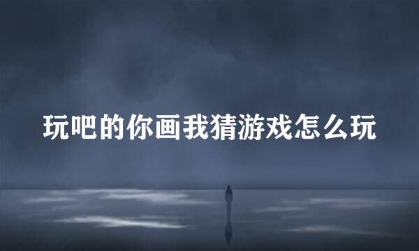玩吧的你画我猜游戏怎么玩