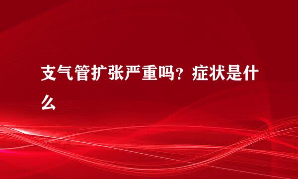 支气管扩张严重吗？症状是什么