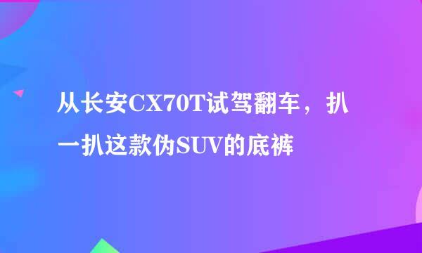 从长安CX70T试驾翻车，扒一扒这款伪SUV的底裤