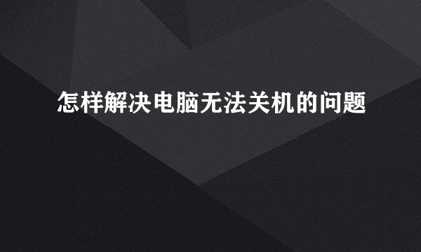 怎样解决电脑无法关机的问题