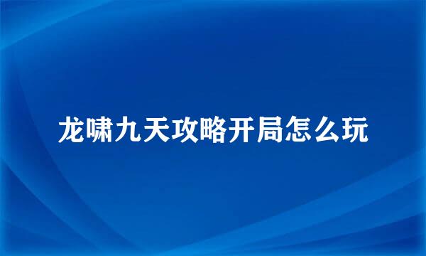龙啸九天攻略开局怎么玩