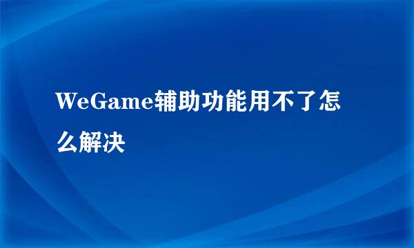 WeGame辅助功能用不了怎么解决
