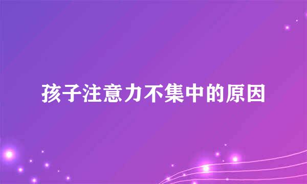 孩子注意力不集中的原因