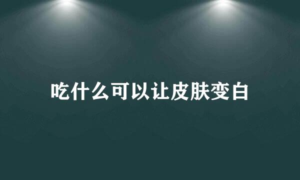 吃什么可以让皮肤变白