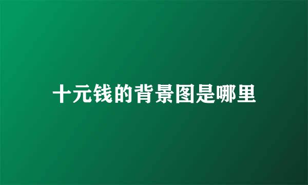 十元钱的背景图是哪里
