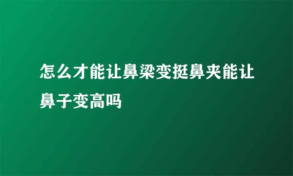 怎么才能让鼻梁变挺鼻夹能让鼻子变高吗