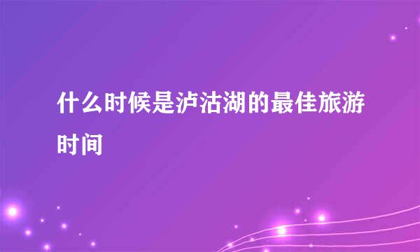 什么时候是泸沽湖的最佳旅游时间