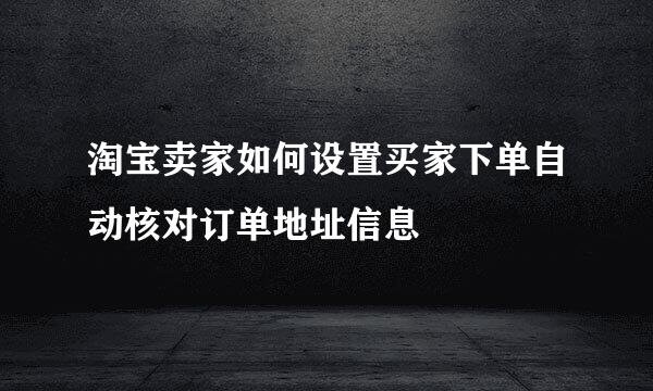 淘宝卖家如何设置买家下单自动核对订单地址信息
