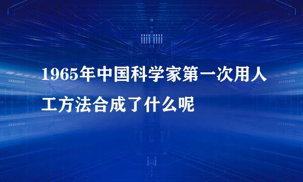 1965年中国科学家第一次用人工方法合成了什么呢