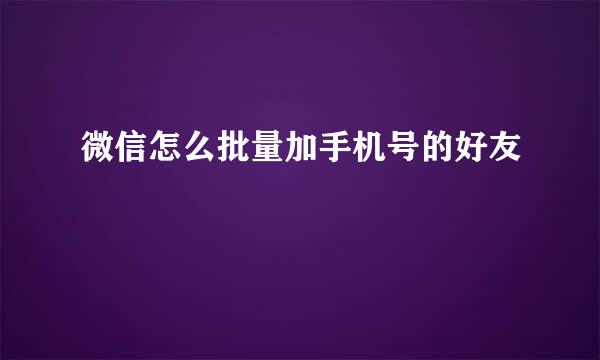 微信怎么批量加手机号的好友
