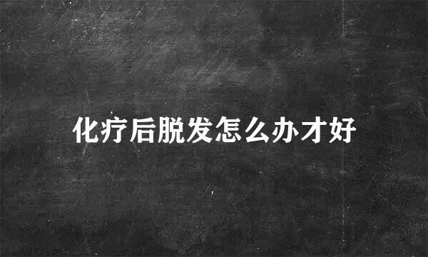 化疗后脱发怎么办才好