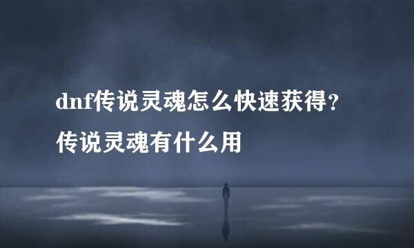 dnf传说灵魂怎么快速获得？传说灵魂有什么用